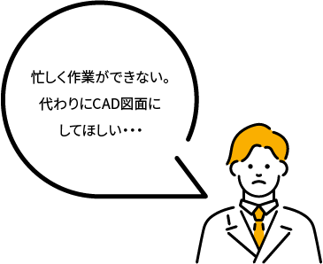 忙しく作業ができない。代わりにCAD図面にしてほしい・・・